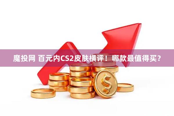 魔投网 百元内CS2皮肤横评！哪款最值得买？