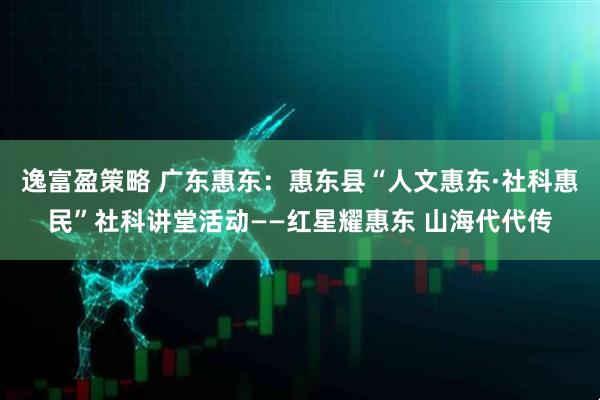 逸富盈策略 广东惠东：惠东县“人文惠东·社科惠民”社科讲堂活动——红星耀惠东 山海代代传