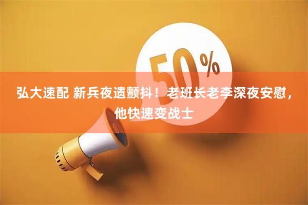 弘大速配 新兵夜遗颤抖!老班长老李深夜安慰,他快速变战士