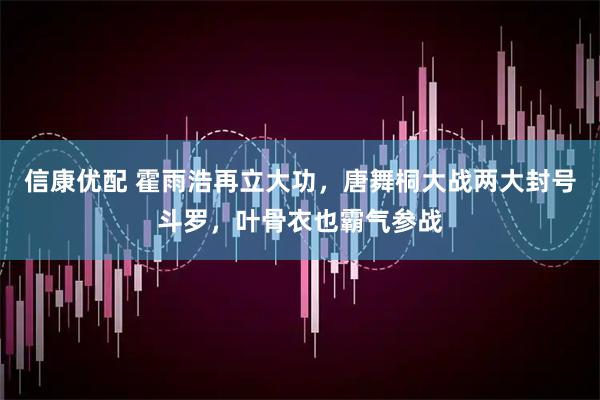 信康优配 霍雨浩再立大功，唐舞桐大战两大封号斗罗，叶骨衣也霸气参战