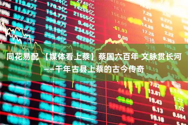 同花易配 【媒体看上蔡】蔡国六百年 文脉贯长河——千年古县上蔡的古今传奇