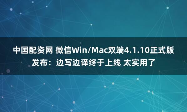 中国配资网 微信Win/Mac双端4.1.10正式版发布:边写边译终于上线 太实用了