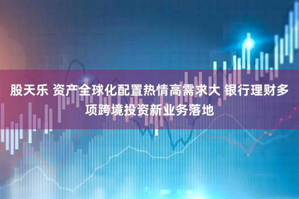 股天乐 资产全球化配置热情高需求大 银行理财多项跨境投资新业务落地