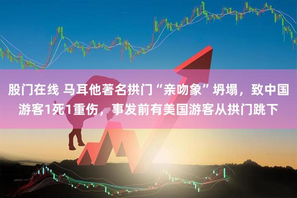 股门在线 马耳他著名拱门“亲吻象”坍塌，致中国游客1死1重伤，事发前有美国游客从拱门跳下