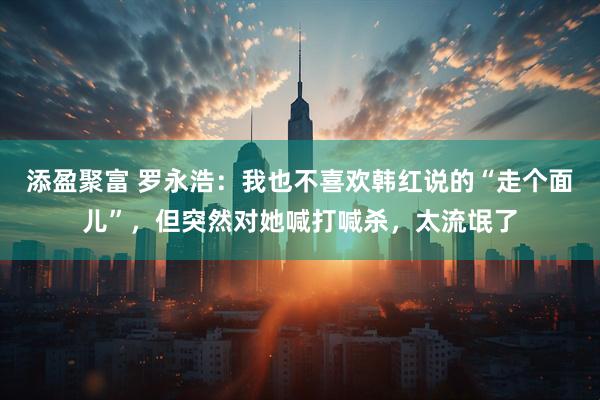 添盈聚富 罗永浩：我也不喜欢韩红说的“走个面儿”，但突然对她喊打喊杀，太流氓了
