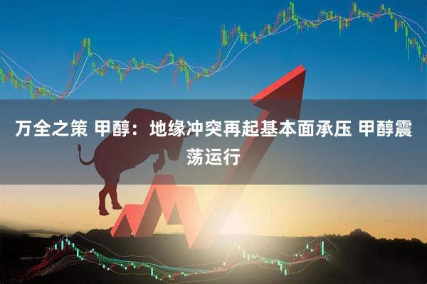万全之策 甲醇：地缘冲突再起基本面承压 甲醇震荡运行