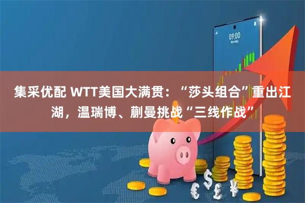 集采优配 WTT美国大满贯：“莎头组合”重出江湖，温瑞博、蒯曼挑战“三线作战”