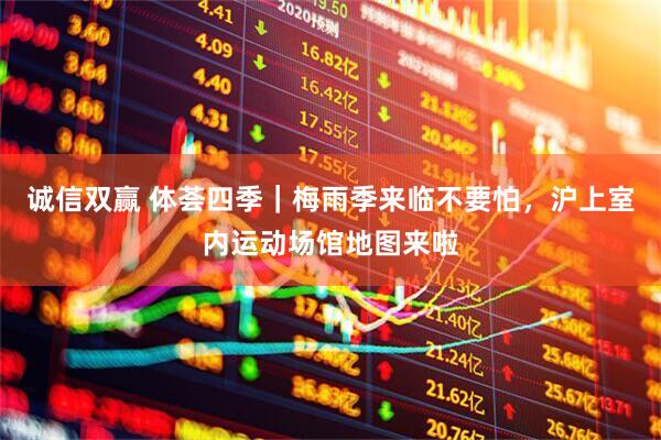 诚信双赢 体荟四季｜梅雨季来临不要怕，沪上室内运动场馆地图来啦