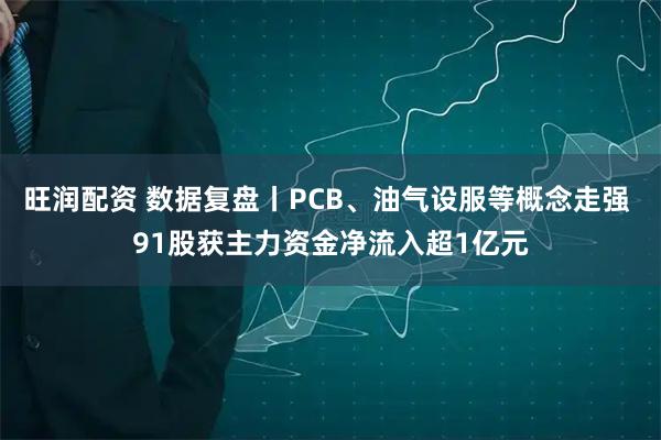 旺润配资 数据复盘丨PCB、油气设服等概念走强 91股获主力资金净流入超1亿元