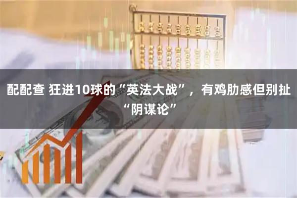 配配查 狂进10球的“英法大战”,有鸡肋感但别扯“阴谋论”