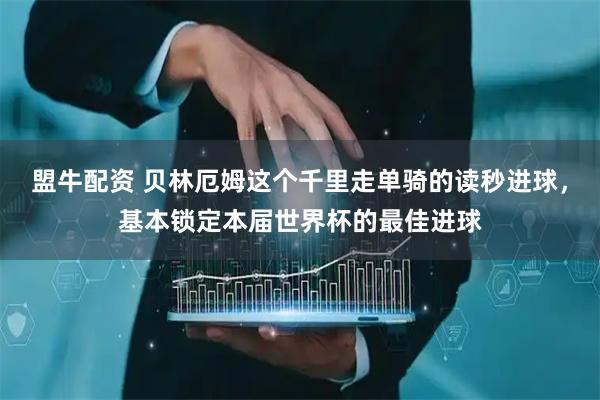盟牛配资 贝林厄姆这个千里走单骑的读秒进球,基本锁定本届世界杯的最佳进球
