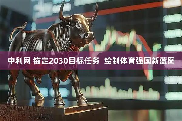 中利网 锚定2030目标任务  绘制体育强国新蓝图