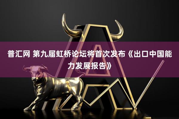 普汇网 第九届虹桥论坛将首次发布《出口中国能力发展报告》