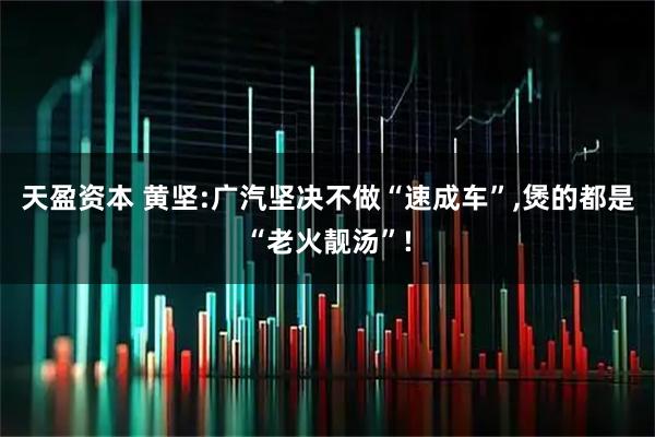 天盈资本 黄坚:广汽坚决不做“速成车”,煲的都是“老火靓汤”!