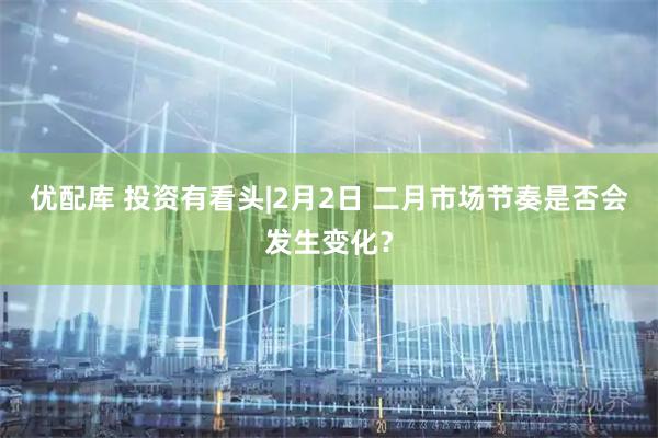 优配库 投资有看头|2月2日 二月市场节奏是否会发生变化？