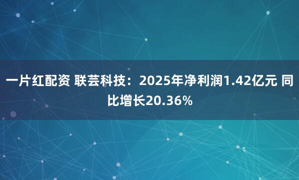 一片红配资 联芸科技：2025年净利润1.42亿元 同比增长20.36%