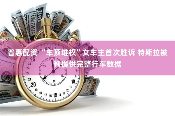 普惠配资 “车顶维权”女车主首次胜诉 特斯拉被判提供完整行车数据