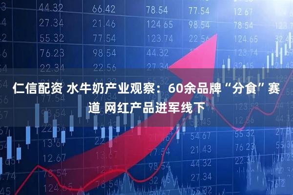 仁信配资 水牛奶产业观察：60余品牌“分食”赛道 网红产品进军线下