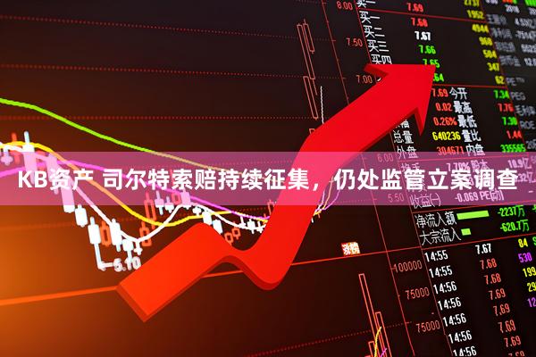 KB资产 司尔特索赔持续征集，仍处监管立案调查