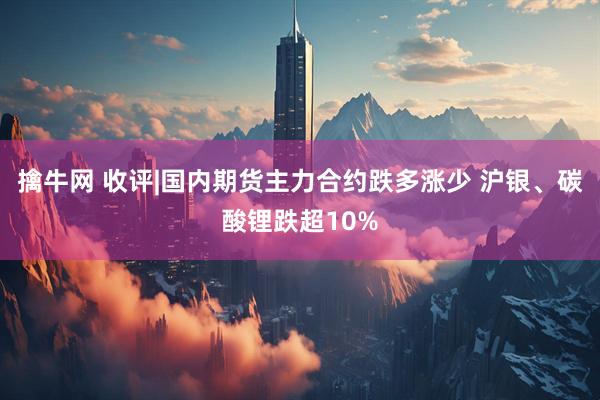 擒牛网 收评|国内期货主力合约跌多涨少 沪银、碳酸锂跌超10%