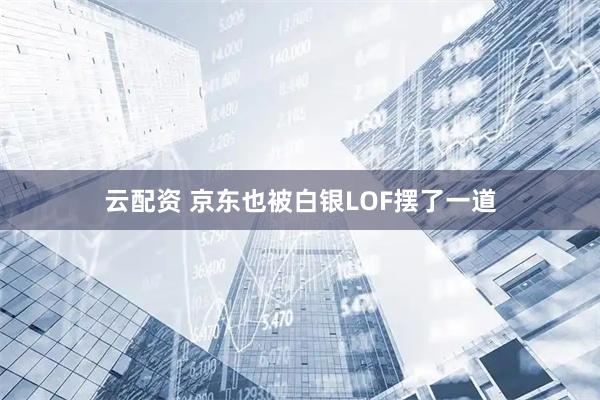 云配资 京东也被白银LOF摆了一道