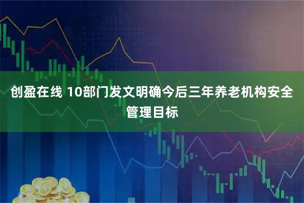 创盈在线 10部门发文明确今后三年养老机构安全管理目标