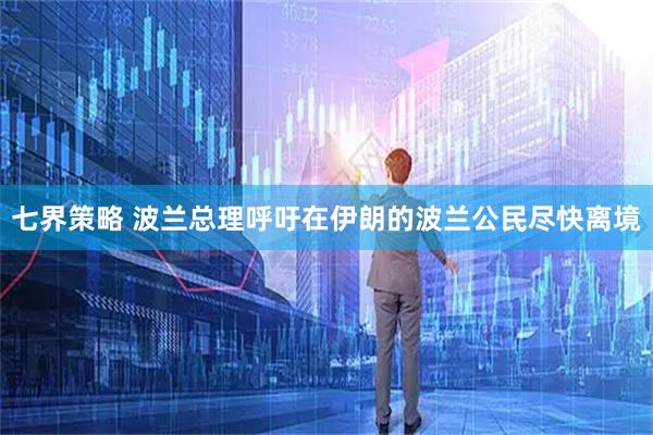 七界策略 波兰总理呼吁在伊朗的波兰公民尽快离境