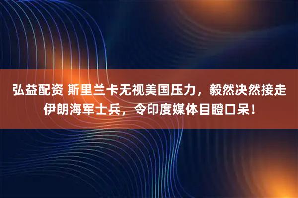 弘益配资 斯里兰卡无视美国压力，毅然决然接走伊朗海军士兵，令印度媒体目瞪口呆！