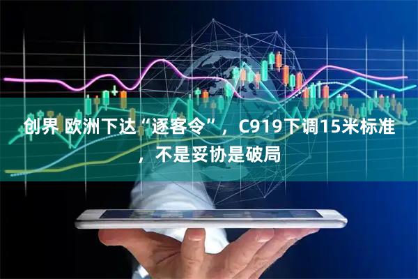 创界 欧洲下达“逐客令”，C919下调15米标准，不是妥协是破局