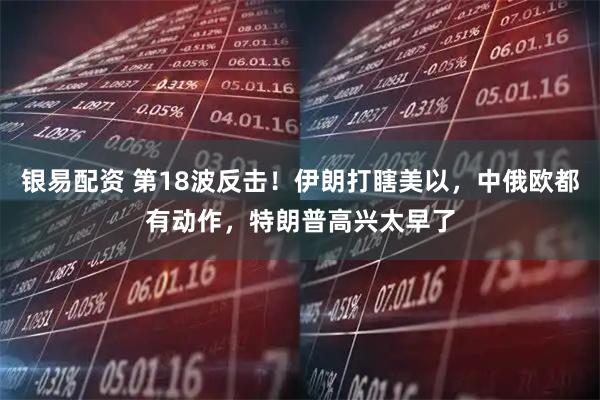 银易配资 第18波反击！伊朗打瞎美以，中俄欧都有动作，特朗普高兴太早了