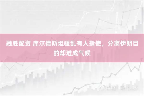 融胜配资 库尔德斯坦骚乱有人指使，分离伊朗目的却难成气候