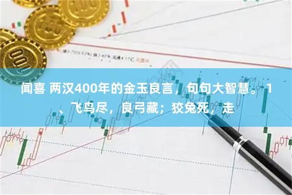 闻喜 两汉400年的金玉良言,句句大智慧。 1、飞鸟尽,良弓藏;狡兔死,走