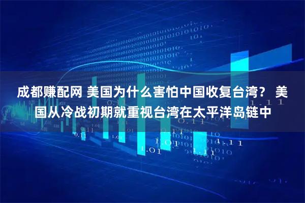 成都赚配网 美国为什么害怕中国收复台湾？ 美国从冷战初期就重视台湾在太平洋岛链中