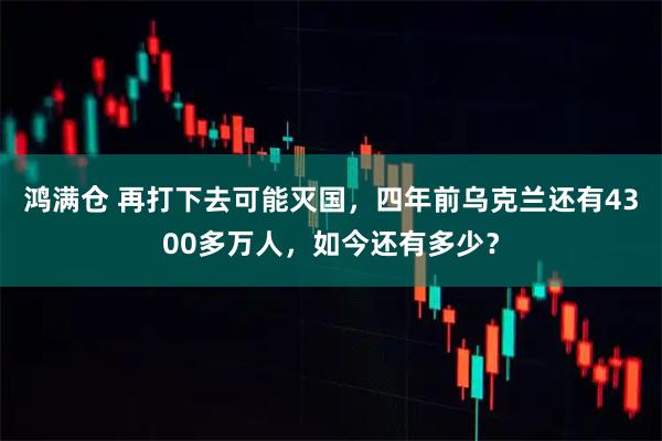鸿满仓 再打下去可能灭国,四年前乌克兰还有4300多万人,如今还有多少?