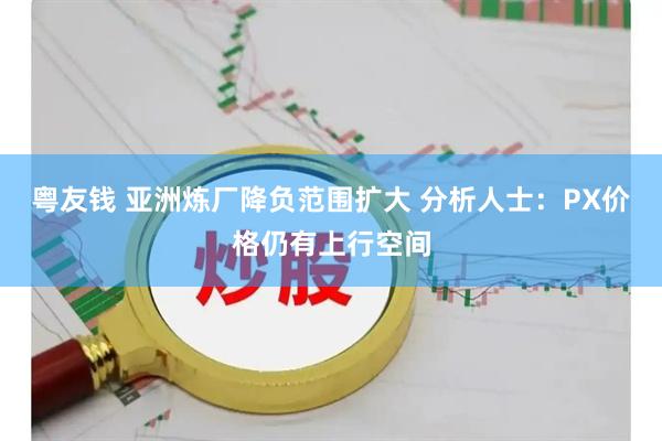 粤友钱 亚洲炼厂降负范围扩大 分析人士：PX价格仍有上行空间