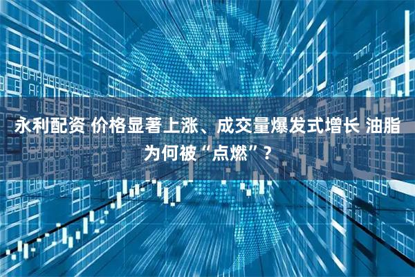 永利配资 价格显著上涨、成交量爆发式增长 油脂为何被“点燃”？