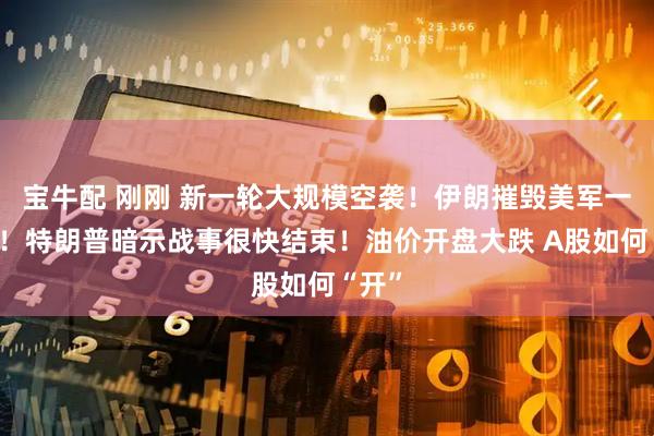 宝牛配 刚刚 新一轮大规模空袭！伊朗摧毁美军一基地！特朗普暗示战事很快结束！油价开盘大跌 A股如何“开”