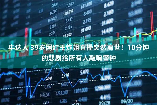 牛达人 39岁网红王炸姐直播突然离世！10分钟的悲剧给所有人敲响警钟