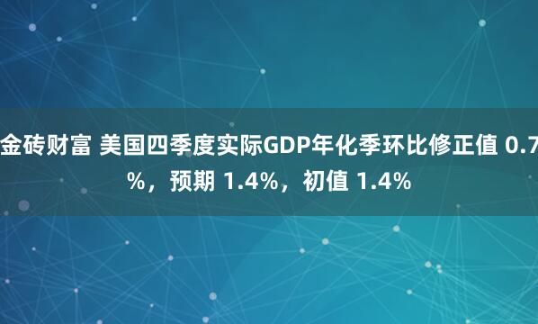 金砖财富 美国四季度实际GDP年化季环比修正值 0.7%，预期 1.4%，初值 1.4%