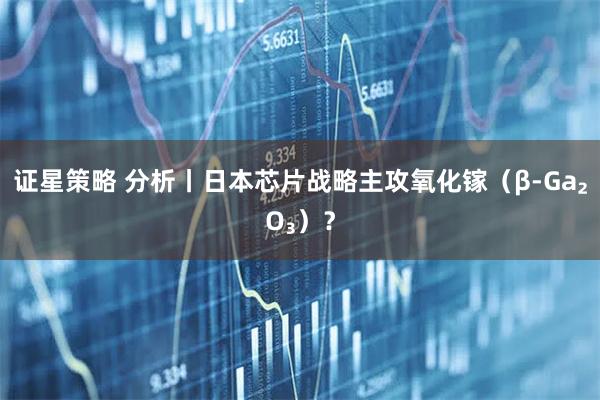 证星策略 分析丨日本芯片战略主攻氧化镓（β-Ga₂O₃）？