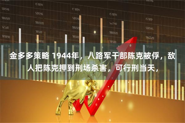 金多多策略 1944年，八路军干部陈克被俘，敌人把陈克押到刑场杀害，可行刑当天，