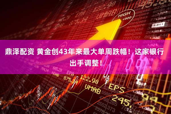 鼎泽配资 黄金创43年来最大单周跌幅！这家银行 出手调整！