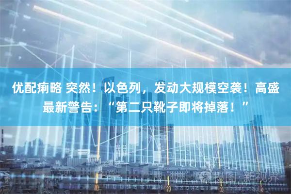 优配痢略 突然！以色列，发动大规模空袭！高盛最新警告：“第二只靴子即将掉落！”