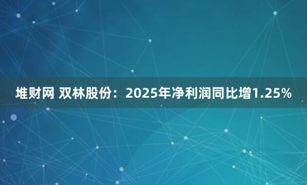 堆财网 双林股份：2025年净利润同比增1.25%