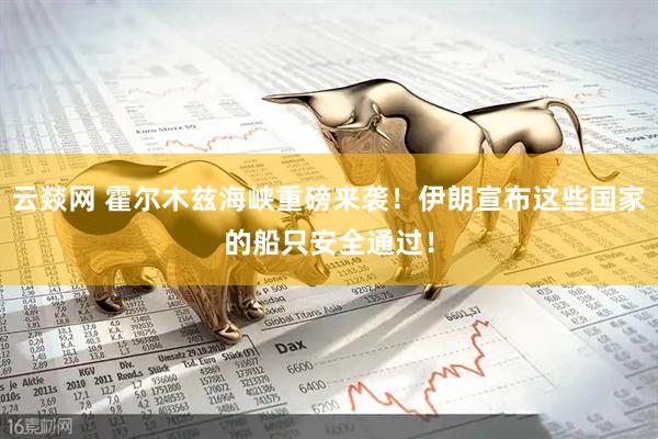 云燚网 霍尔木兹海峡重磅来袭！伊朗宣布这些国家的船只安全通过！