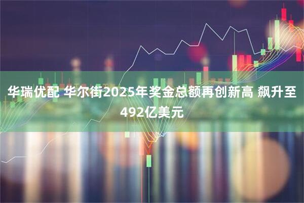 华瑞优配 华尔街2025年奖金总额再创新高 飙升至492亿美元