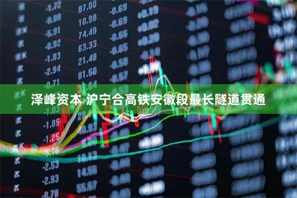泽峰资本 沪宁合高铁安徽段最长隧道贯通