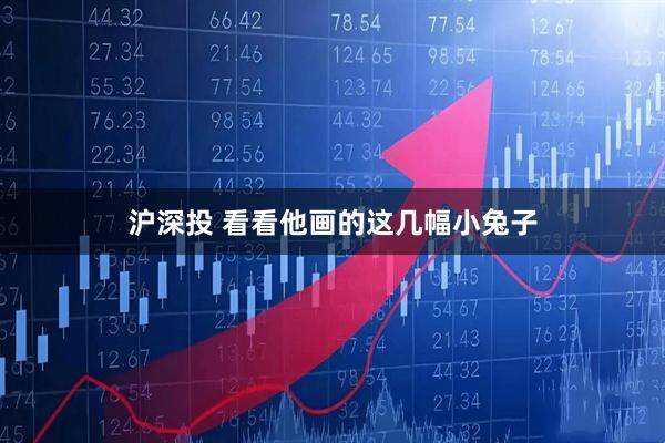沪深投 看看他画的这几幅小兔子