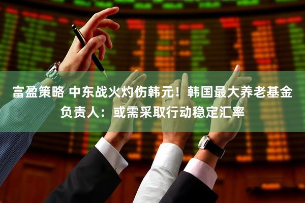 富盈策略 中东战火灼伤韩元！韩国最大养老基金负责人：或需采取行动稳定汇率