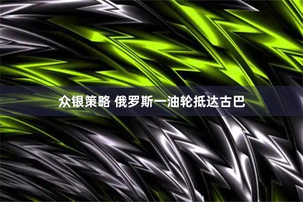 众银策略 俄罗斯一油轮抵达古巴